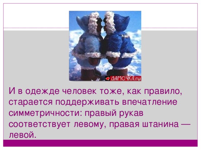 И в одежде человек тоже, как правило, старается поддерживать впечатление симметричности: правый рукав соответствует левому, правая штанина — левой.