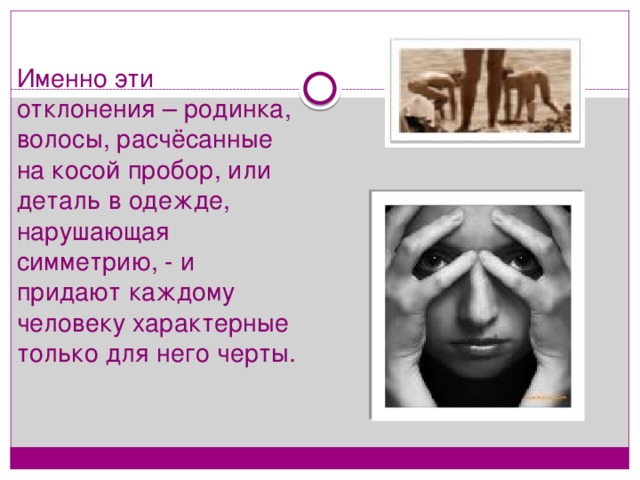 Именно эти отклонения – родинка, волосы, расчёсанные на косой пробор, или деталь в одежде, нарушающая симметрию, - и придают каждому человеку характерные только для него черты.