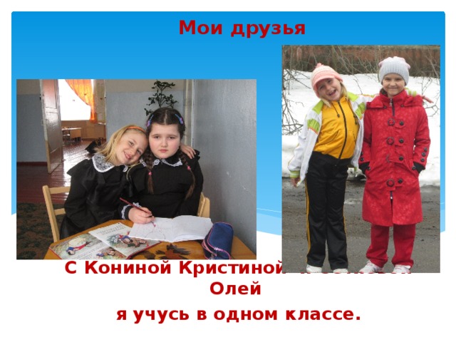 Мои друзья   С Кониной Кристиной и Сетяевой Олей я учусь в одном классе.