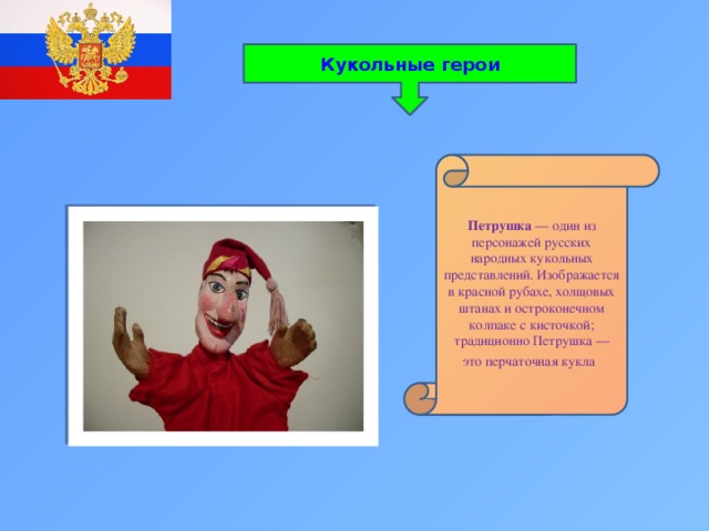 Кукольные герои Петрушка  — один из персонажей русских народных кукольных представлений. Изображается в красной рубахе, холщовых штанах и остроконечном колпаке с кисточкой; традиционно Петрушка — это перчаточная кукла  