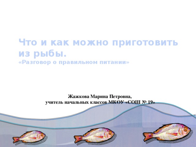 Что и как можно приготовить из рыбы.  «Разговор о правильном питании» Жажкова Марина Петровна, учитель начальных классов МКОУ «СОШ № 19»