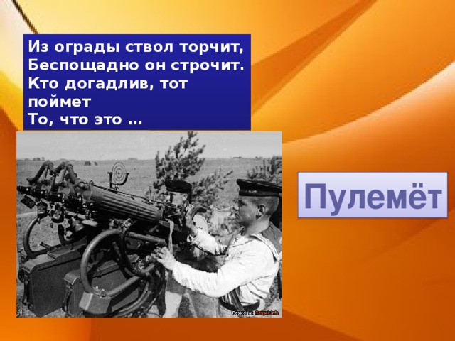 Из ограды ствол торчит, Беспощадно он строчит. Кто догадлив, тот поймет То, что это … Пулемёт