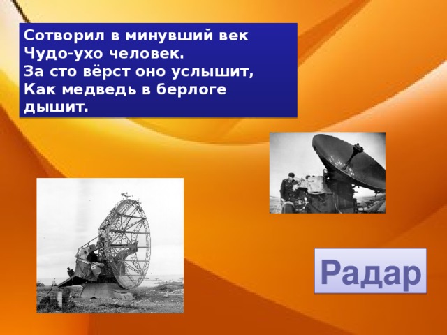 Сотворил в минувший век Чудо-ухо человек. За сто вёрст оно услышит, Как медведь в берлоге дышит. Радар