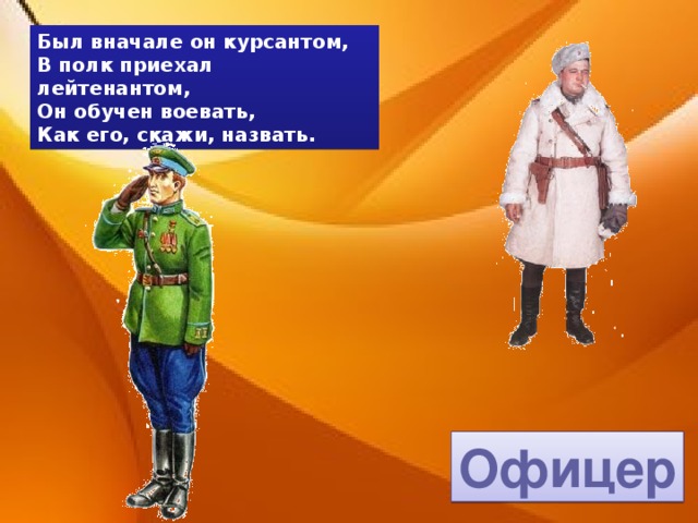 Был вначале он курсантом, В полк приехал лейтенантом, Он обучен воевать, Как его, скажи, назвать. Офицер