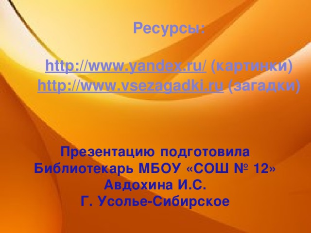 Ресурсы:  http://www.yandex.ru /  (картинки) http ://www.vsezagadki.ru  (загадки)  Презентацию подготовила Библиотекарь МБОУ «СОШ № 12» Авдохина И.С. Г. Усолье-Сибирское