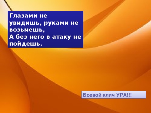 Глазами не увидишь, руками не возьмешь, А без него в атаку не пойдешь. Боевой клич УРА!!!