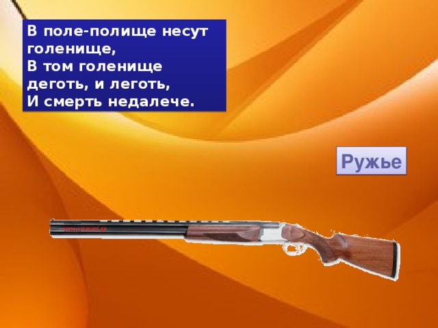 В поле-полище несут голенище, В том голенище деготь, и леготь, И смерть недалече. Ружье