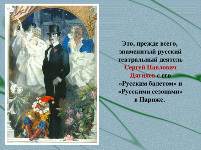 Это, прежде всего, знаменитый русский театральный деятель Сергей Павлович Дягилев с его «Русским балетом» и «Русскими сезонами» в Париже.