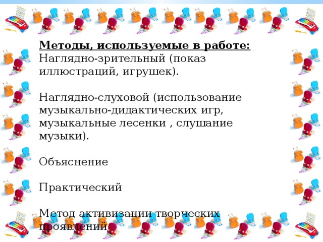 Методы, используемые в работе: Наглядно-зрительный (показ иллюстраций, игрушек). Наглядно-слуховой (использование музыкально-дидактических игр, музыкальные лесенки , слушание музыки). Объяснение Практический Метод активизации творческих проявлений