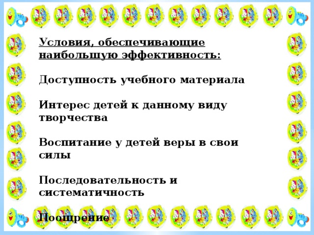 Условия, обеспечивающие наибольшую эффективность: Доступность учебного материала Интерес детей к данному виду творчества Воспитание у детей веры в свои силы Последовательность и систематичность Поощрение