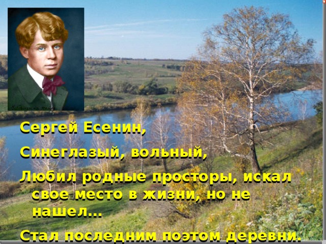 Сергей Есенин, Синеглазый, вольный, Любил родные просторы, искал свое место в жизни, но не нашел… Стал последним поэтом деревни.
