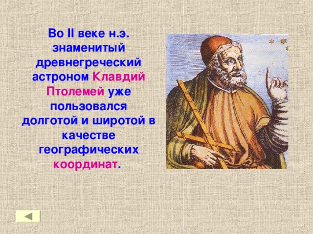 Во II веке н.э. знаменитый древнегреческий астроном Клавдий Птолемей уже пользовался долготой и широтой в качестве географических координат .