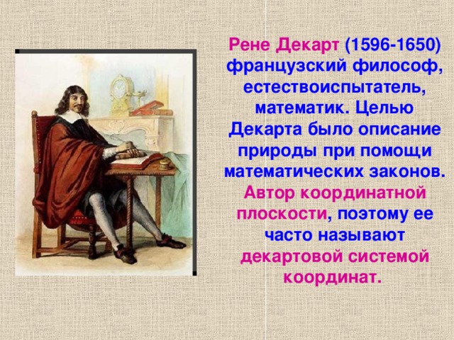 Рене  Декарт (1596-1650) французский философ, естествоиспытатель, математик. Целью Декарта было описание природы при помощи математических законов. Автор координатной плоскости , поэтому ее часто называют декартовой системой координат.