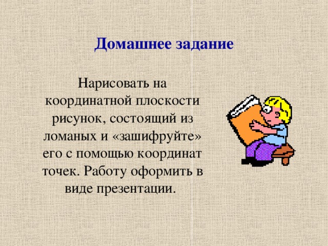 Домашнее задание  Нарисовать на координатной плоскости рисунок, состоящий из ломаных и «зашифруйте» его с помощью координат точек. Работу оформить в виде презентации.