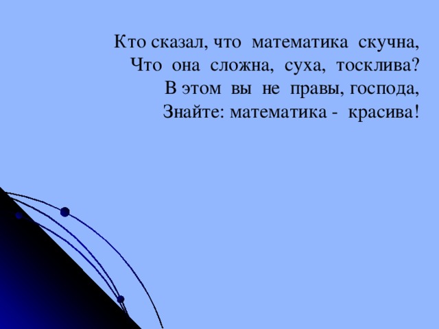 Кто сказал, что математика скучна, Что она сложна, суха, тосклива? В этом вы не правы, господа, Знайте: математика - красива!