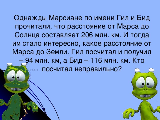 Однажды Марсиане по имени Гил и Бид прочитали, что расстояние от Марса до Солнца составляет 206 млн. км. И тогда им стало интересно, какое расстояние от Марса до Земли. Гил посчитал и получил – 94 млн. км, а Бид – 116 млн. км. Кто посчитал неправильно?