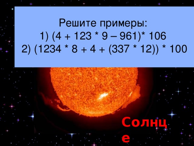 ‘ Решите примеры: 1) (4 + 123 * 9 – 961)* 106 2) (1234 * 8 + 4 + (337 * 12)) * 100 Солнце