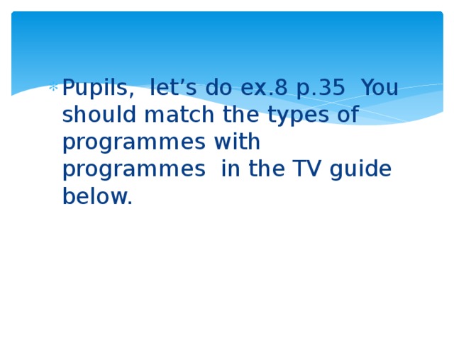 Pupils, let’s do ex.8 p.35 You should match the types of programmes with programmes in the TV guide below.