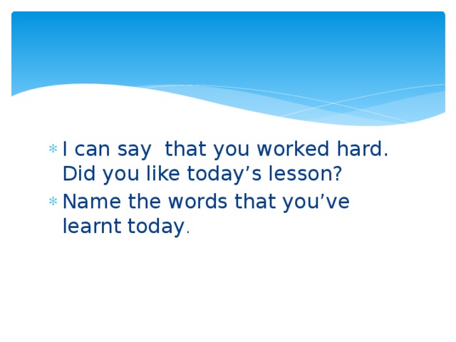 I can say that you worked hard. Did you like today’s lesson? Name the words that you’ve learnt today .