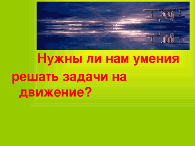 Подумай!  Нужны ли нам умения решать задачи на движение?