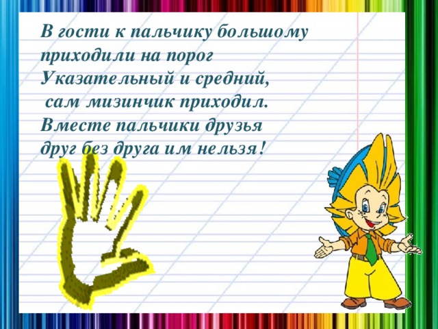 В гости к пальчику большому приходили на порог Указательный и средний,  сам мизинчик приходил. Вместе пальчики друзья друг без друга им нельзя!