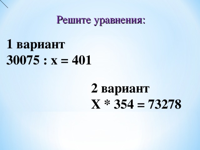 Решите уравнения: 1 вариант 30075 : х = 401 2 вариант Х * 354 = 73278