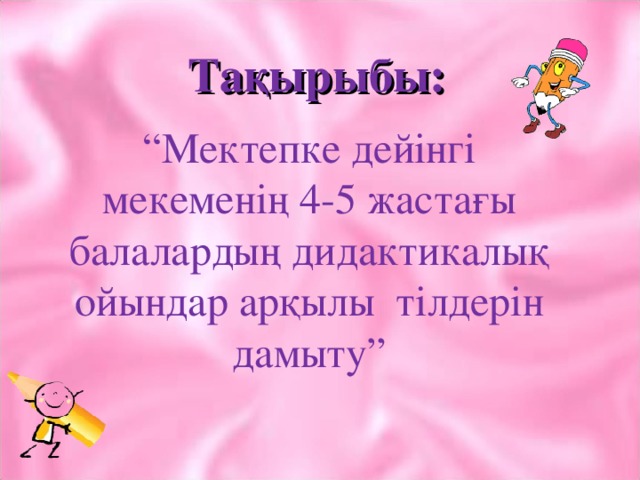 Тақырыбы: “ Мектепке дейінгі мекеменің 4-5 жастағы балалардың дидактикалық ойындар арқылы тілдерін дамыту”