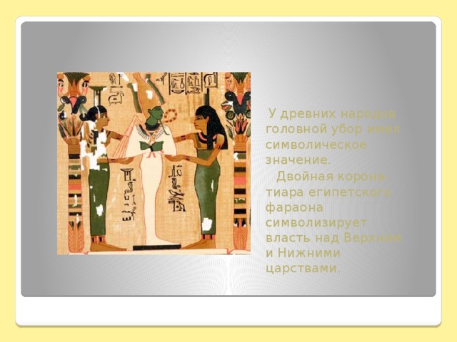 У древних народов головной убор имел символическое значение.  Двойная корона-тиара египетского фараона символизирует власть над Верхним и Нижними царствами.