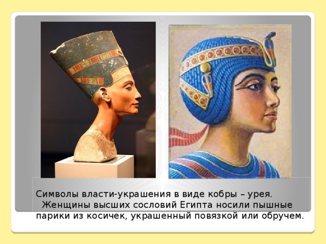 Символы власти-украшения в виде кобры – урея.  Женщины высших сословий Египта носили пышные парики из косичек, украшенный повязкой или обручем.