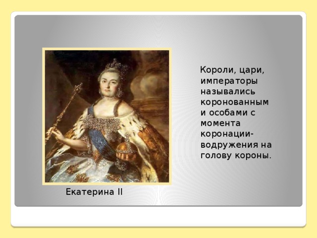 Короли, цари, императоры назывались коронованными особами с момента коронации-водружения на голову короны.  Екатерина II