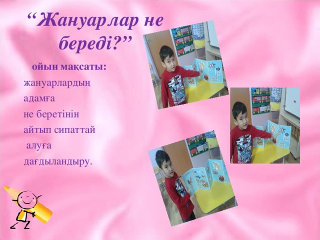 “ Жануарлар не береді?”  ойын мақсаты:  жануарлардың  адамға  не беретінін  айтып сипаттай  алуға  дағдыландыру.