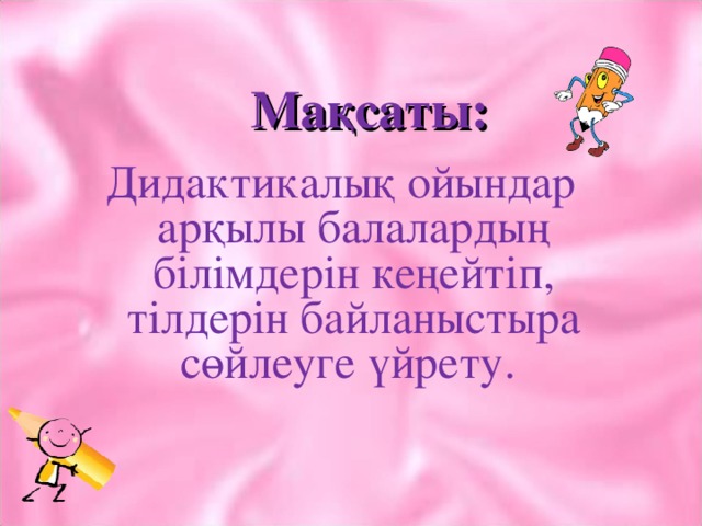 Мақсаты:   Дидактикалық ойындар арқылы балалардың білімдерін кеңейтіп, тілдерін байланыстыра сөйлеуге үйрету.