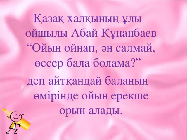 Қазақ халқының ұлы ойшылы Абай Құнанбаев “Ойын ойнап, ән салмай, өссер бала болама?” деп айтқандай баланың өмірінде ойын ерекше орын алады.