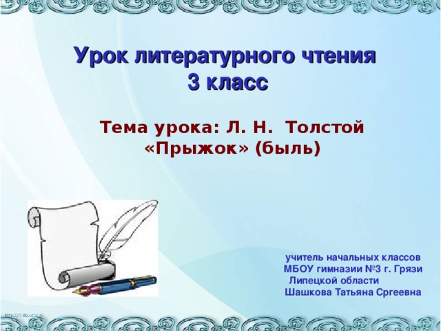 Урок литературного чтения 3 класс  Тема урока: Л. Н. Толстой «Прыжок» (быль) учитель начальных классов МБОУ гимназии №3 г. Грязи Липецкой области Шашкова Татьяна Сргеевна