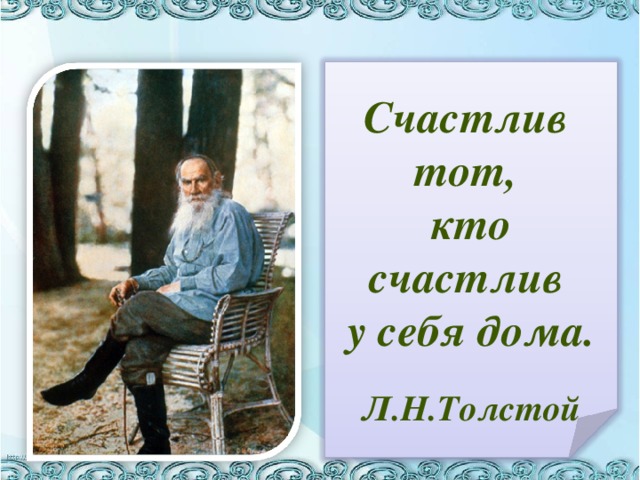 Счастлив тот, кто счастлив у себя дома.   Л.Н.Толстой