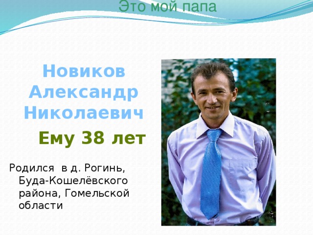 Это мой папа Новиков Александр Николаевич   Ему 38 лет Родился в д. Рогинь, Буда-Кошелёвского района, Гомельской области