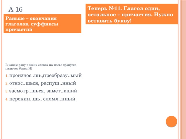 А 16 Теперь №11. Глагол один, остальное – причастия. Нужно вставить букву! Раньше – окончания глаголов, суффиксы причастий Выпишите слово, в котором на месте пропуска пишется буква И. преобразу..мый распущ..нный засмотр..шься сломл..нный омыва..мый Ответ: _______________________. В каком ряду в обоих словах на месте пропуска пишется буква И?