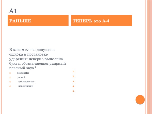 а1 РАНЬШЕ ТЕПЕРЬ это А-4 В каком слове допущена ошибка в постановке ударения: неверно выделена буква, обозначающая ударный гласный звук? позвонИм  рвалА  грАжданство  давнИшний В одном из приведённых ниже слов допущена ошибка в постановке ударения: НЕВЕРНО выделена буква, обозначающая ударный гласный звук. Выпишите это слово. Ответ: позвонИм  рвалА грАжданство  давнИшний отобралА  ________________________.