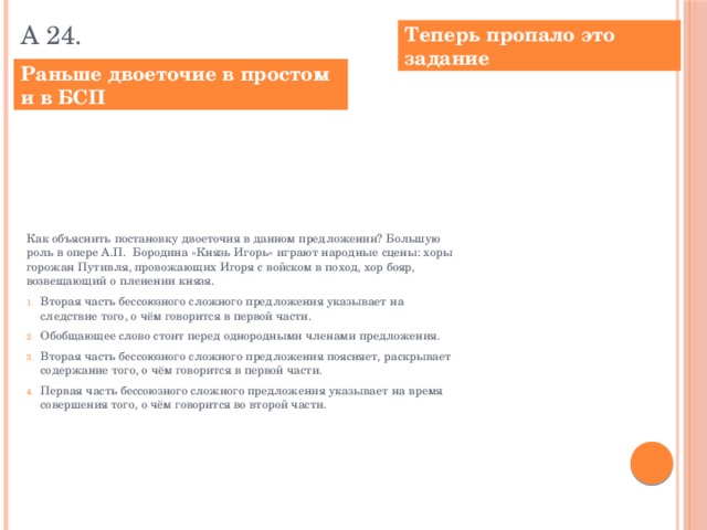 А 24. Теперь пропало это задание Раньше двоеточие в простом и в БСП Как объяснить постановку двоеточия в данном предложении? Большую роль в опере А.П. Бородина «Князь Игорь» играют народные сцены: хоры горожан Путивля, провожающих Игоря с войском в поход, хор бояр, возвещающий о пленении князя.