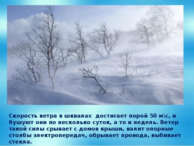 Скорость ветра в шквалах достигает порой 50 м\с, и бушуют они по несколько суток, а то и недель. Ветер такой силы срывает с домов крыши, валит опорные столбы электропередач, обрывает провода, выбивает стекла.