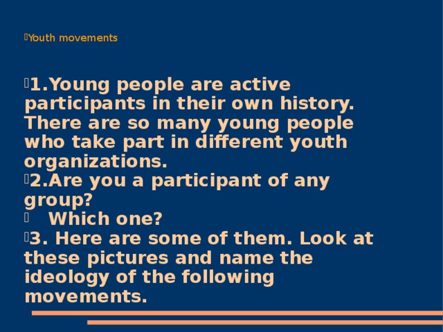 Youth movements 1.Young people are active participants in their own history. There are so many young people who take part in different youth organizations. 2.Are you a participant of any group?  Which one? 3. Here are some of them. Look at these pictures and name the ideology of the following movements.