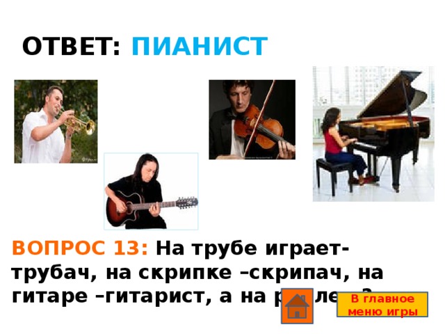 ОТВЕТ: ПИАНИСТ ВОПРОС 13: На трубе играет- трубач, на скрипке –скрипач, на гитаре –гитарист, а на рояле…? В главное меню игры