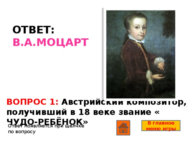 ОТВЕТ: В.А.МОЦАРТ ВОПРОС 1: Австрийский композитор, получивший в 18 веке звание « ЧУДО-РЕБЁНОК» В главное меню игры Ответ появляется при щелчке по вопросу