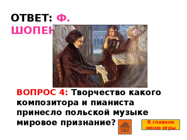 ОТВЕТ: Ф. ШОПЕНА ВОПРОС 4: Творчество какого композитора и пианиста принесло польской музыке мировое признание? В главное меню игры
