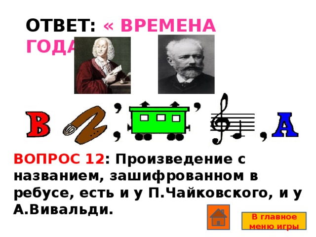 ОТВЕТ: « ВРЕМЕНА ГОДА» ВОПРОС 12 : Произведение с названием, зашифрованном в ребусе, есть и у П.Чайковского, и у А.Вивальди. В главное меню игры