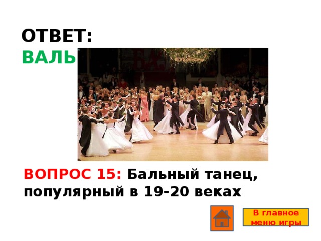 ОТВЕТ: ВАЛЬС ВОПРОС 15: Бальный танец, популярный в 19-20 веках В главное меню игры
