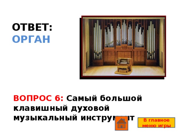 ОТВЕТ: ОРГАН ВОПРОС 6: Самый большой клавишный духовой музыкальный инструмент В главное меню игры