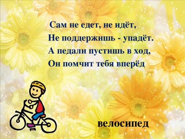 Сам не едет, не идёт, Не поддержишь - упадёт. А педали пустишь в ход, Он помчит тебя вперёд   велосипед