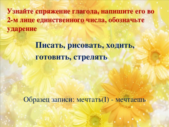 Узнайте спряжение глагола, напишите его во 2-м лице единственного числа, обозначьте ударение Писать, рисовать, ходить, готовить, стрелять Образец записи: мечтать(I) - мечтаешь