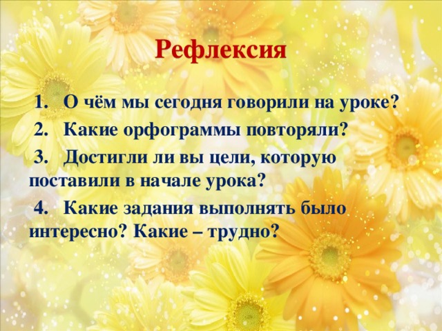 Рефлексия  1. О чём мы сегодня говорили на уроке?  2. Какие орфограммы повторяли?  3. Достигли ли вы цели, которую поставили в начале урока?  4. Какие задания выполнять было интересно? Какие – трудно?